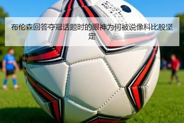 布伦森回答夺冠话题时的眼神为何被说像科比般坚定
