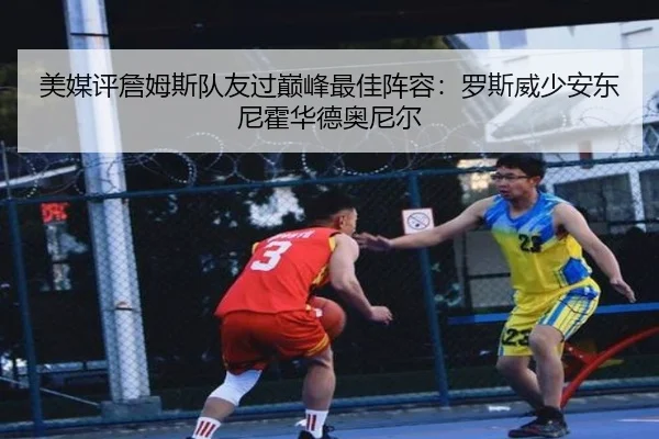 美媒评詹姆斯队友过巅峰最佳阵容：罗斯威少安东尼霍华德奥尼尔