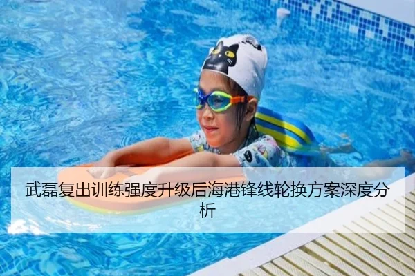 武磊复出训练强度升级后海港锋线轮换方案深度分析